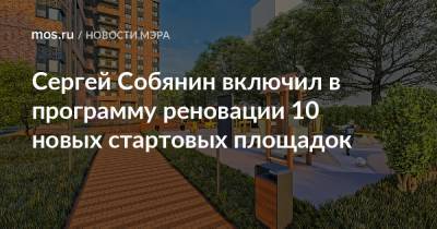 Сергей Собянин включил в программу реновации 10 новых стартовых площадок