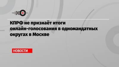 КПРФ не признаёт итоги онлайн-голосования в одномандатных округах в Москве