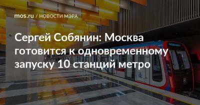 Сергей Собянин: Москва готовится к одновременному запуску 10 станций метро