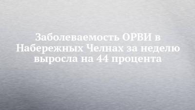 Заболеваемость ОРВИ в Набережных Челнах за неделю выросла на 44 процента