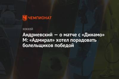 Андриевский — о матче с «Динамо» М: «Адмирал» хотел порадовать болельщиков победой