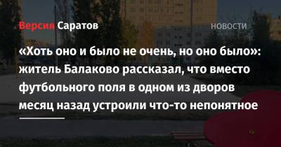 «Хоть оно и было не очень, но оно было»: житель Балаково рассказал, что вместо футбольного поля в одном из дворов месяц назад устроили что-то непонятное