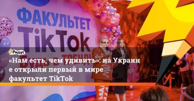«Нам есть, чем удивить»: наУкраине открыли первый вмире факультет TikTok