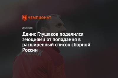 Денис Глушаков поделился эмоциями от попадания в расширенный список сборной России