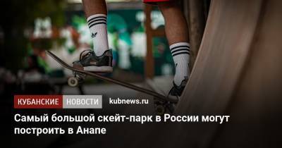 Самый большой скейт-парк в России могут построить в Анапе