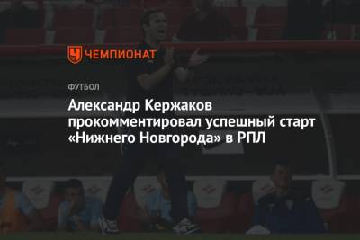 Александр Кержаков прокомментировал успешный старт «Нижнего Новгорода» в РПЛ