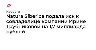 Natura Siberica подала иск к совладелице компании Ирине Трубниковой на 1,7 миллиарда рублей