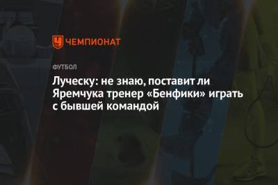 Луческу: не знаю, поставит ли Яремчука тренер «Бенфики» играть с бывшей командой