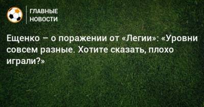 Ещенко – о поражении от «Легии»: «Уровни совсем разные. Хотите сказать, плохо играли?»