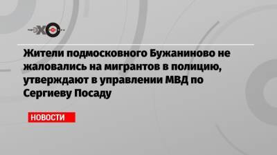 Жители подмосковного Бужаниново не жаловались на мигрантов в полицию, утверждают в управлении МВД по Сергиеву Посаду