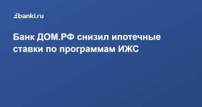 Банк ДОМ.РФ снизил ипотечные ставки по программам ИЖС