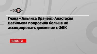 Глава «Альянса Врачей» Анастасия Васильева попросила больше не ассоциировать движение с ФБК