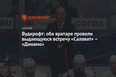 Вудкрофт: оба вратаря выдали выдающуюся встречу в матче «Салават» – «Динамо»