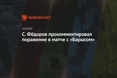 С. Фёдоров прокомментировал поражение в матче с «Барысом»