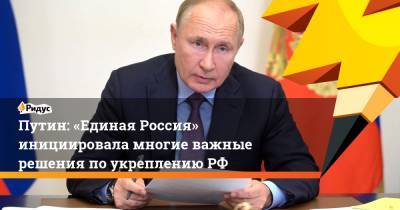 Путин: «Единая Россия» инициировала многие важные решения поукреплениюРФ