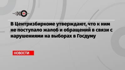 В Центризбиркоме утверждают, что к ним не поступало жалоб и обращений в связи с нарушениями на выборах в Госдуму