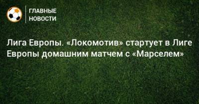 Лига Европы. «Локомотив» стартует в Лиге Европы домашним матчем с «Марселем»