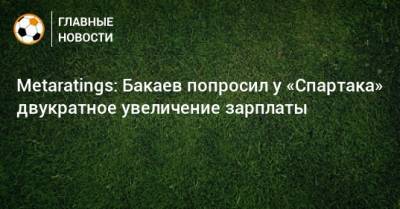 Metaratings: Бакаев попросил у «Спартака» двукратное увеличение зарплаты