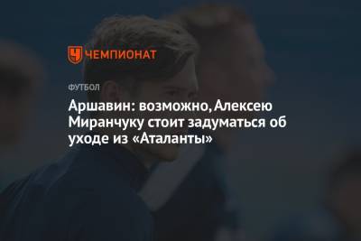 Аршавин: возможно, Алексею Миранчуку стоит задуматься об уходе из «Аталанты»