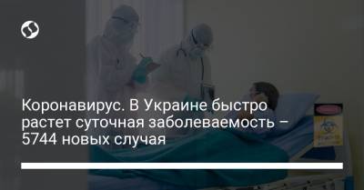 Коронавирус. В Украине быстро растет суточная заболеваемость – 5744 новых случая