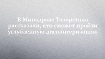 В Минздраве Татарстана рассказали, кто сможет пройти углубленную диспансеризацию