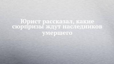 Юрист рассказал, какие сюрпризы ждут наследников умершего