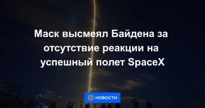 Маск высмеял Байдена за отсутствие реакции на успешный полет SpaceX