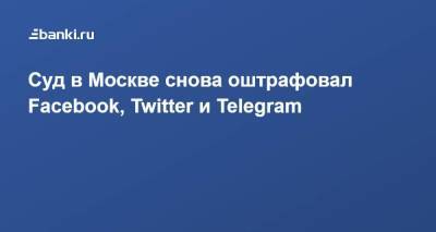 Суд в Москве снова оштрафовал Facebook, Twitter и Telegram