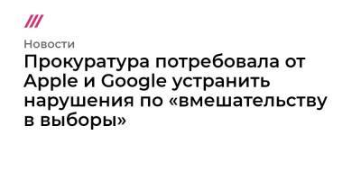 Тим Кук - Сундар Пичаи - Прокуратура потребовала от Apple и Google устранить нарушения по «вмешательству в выборы» - tvrain.ru - Россия