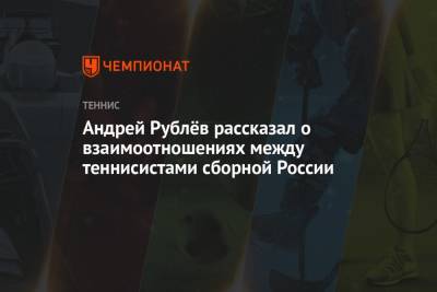Андрей Рублёв рассказал о взаимоотношениях между теннисистами сборной России