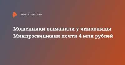 Мошенники выманили у чиновницы Минпросвещения почти 4 млн рублей