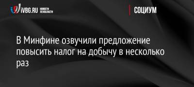 В Минфине озвучили предложение повысить налог на добычу в несколько раз