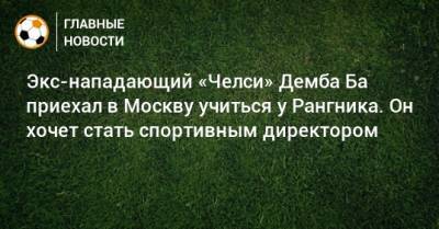Экс-нападающий «Челси» Демба Ба приехал в Москву учиться у Рангника. Он хочет стать спортивным директором