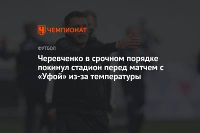 Черевченко в срочном порядке покинул стадион перед матчем с «Уфой» из-за температуры
