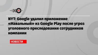 NYT: Google удалил приложение «Навальный» из Google Play после угроз уголовного преследования сотрудников компании