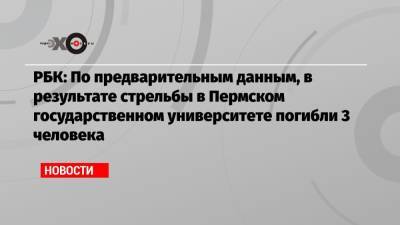 РБК: По предварительным данным, в результате стрельбы в Пермском государственном университете погибли 3 человека
