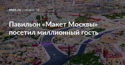 Павильон «Макет Москвы» посетил миллионный гость