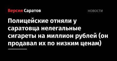 Полицейские отняли у саратовца нелегальные сигареты на миллион рублей (он продавал их по низким ценам)