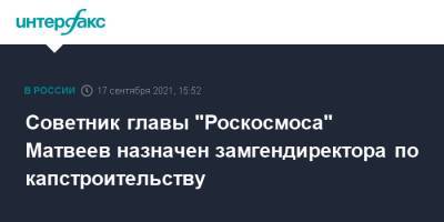 Советник главы "Роскосмоса" Матвеев назначен замгендиректора по капстроительству