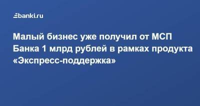 Малый бизнес уже получил от МСП Банка 1 млрд рублей в рамках продукта «Экспресс-поддержка»