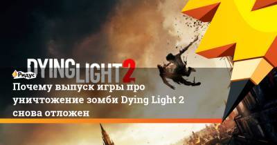Почему выпуск игры про уничтожение зомби Dying Light 2 снова отложен