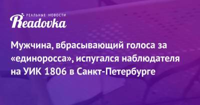 Мужчина, вбрасывающий голоса за «единоросса», испугался наблюдателя на УИК 1806 в Санкт-Петербурге