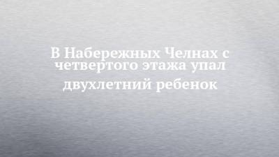 В Набережных Челнах с четвертого этажа упал двухлетний ребенок