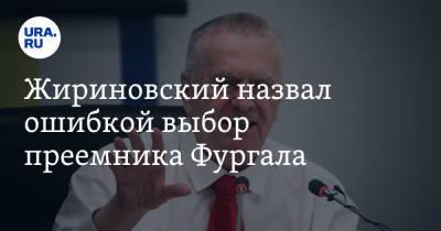 Жириновский назвал ошибкой выбор преемника Фургала