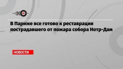 В Париже все готово к реставрации пострадавшего от пожара собора Нотр-Дам