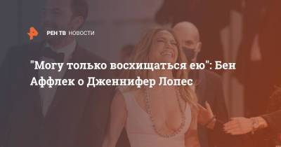 "Могу только восхищаться ею": Бен Аффлек о Дженнифер Лопес