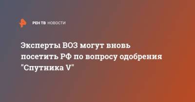 Эксперты ВОЗ могут вновь посетить РФ по вопросу одобрения "Спутника V"