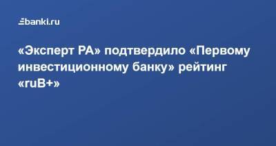 «Эксперт РА» подтвердило «Первому инвестиционному банку» рейтинг «ruВ+»