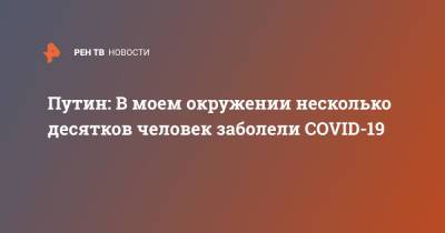 Путин: В моем окружении несколько десятков человек заболели COVID-19