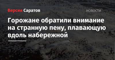 Саратовцы обратили внимание на странную пену, плавающую вдоль Набережной - nversia.ru - район Волжский